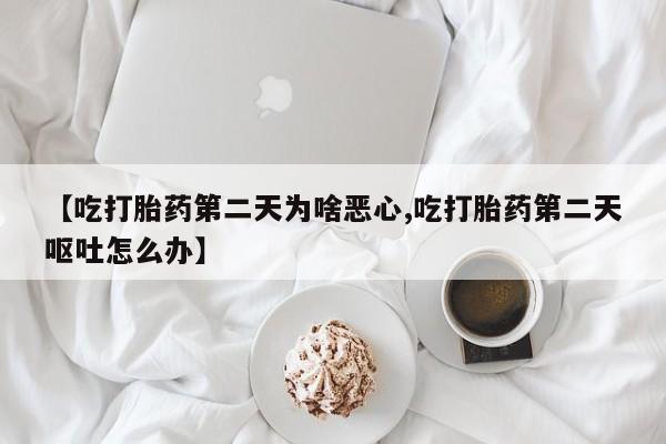 打胎药私人店联系方式【吃打胎药第二天为啥恶心,吃打胎药第二天呕吐怎么办】