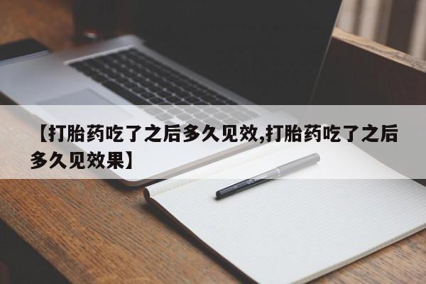 打胎药私人店联系方式【打胎药吃了之后多久见效,打胎药吃了之后多久见效果】