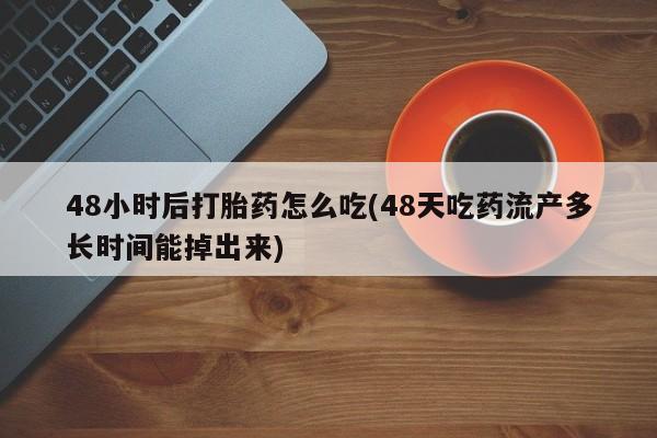 打胎药私人店联系方式48小时后打胎药怎么吃(48天吃药流产多长时间能掉出来)