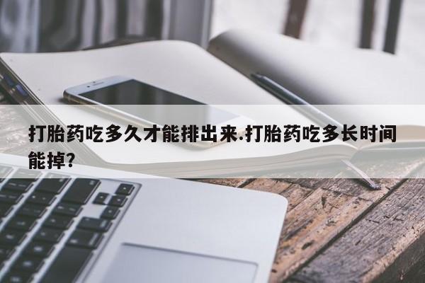 打胎药私人店联系方式打胎药吃多久才能排出来.打胎药吃多长时间能掉？