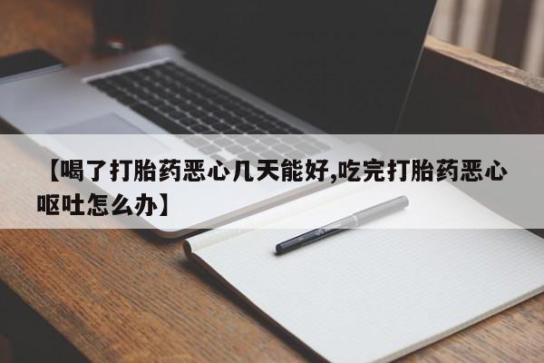 打胎药私人店联系方式【喝了打胎药恶心几天能好,吃完打胎药恶心呕吐怎么办】