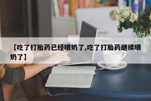 打胎药私人店联系方式【吃了打胎药已经喂奶了,吃了打胎药继续喂奶了】
