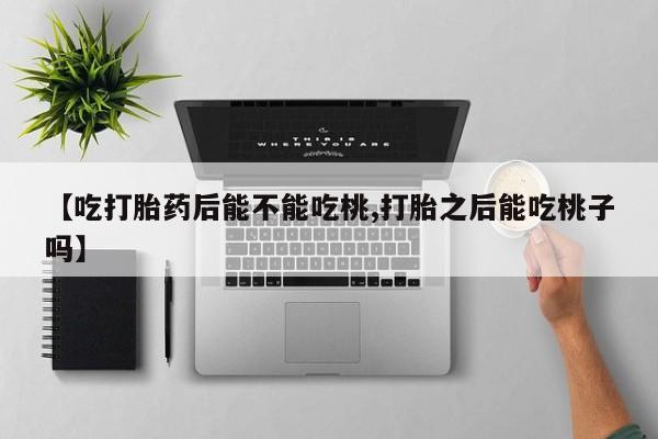 打胎药私人店联系方式【吃打胎药后能不能吃桃,打胎之后能吃桃子吗】