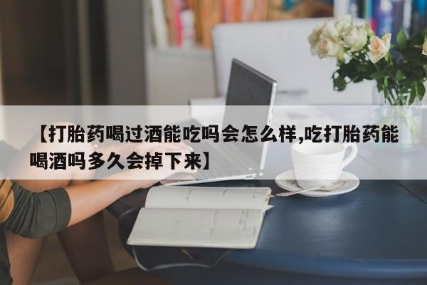 打胎药私人店联系方式【打胎药喝过酒能吃吗会怎么样,吃打胎药能喝酒吗多久会掉下来】
