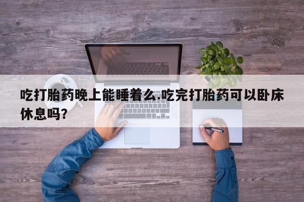 打胎药私人店联系方式吃打胎药晚上能睡着么.吃完打胎药可以卧床休息吗？