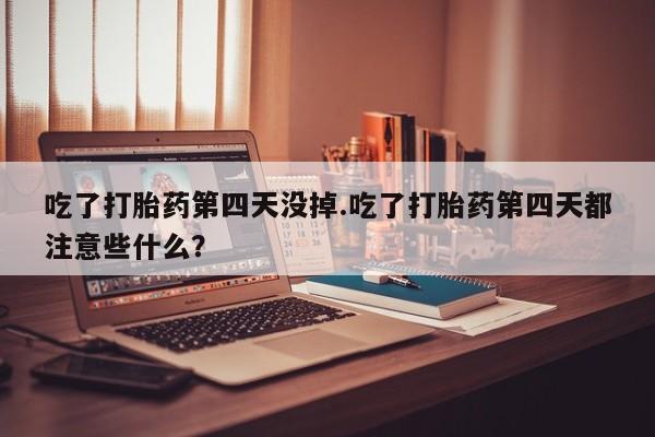 打胎药私人店联系方式吃了打胎药第四天没掉.吃了打胎药第四天都注意些什么？