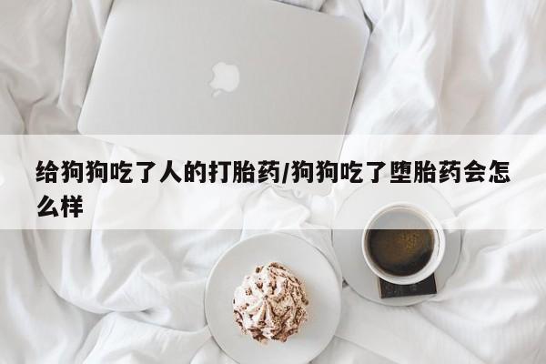 打胎药私人店联系方式给狗狗吃了人的打胎药/狗狗吃了堕胎药会怎么样