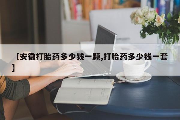 打胎药私人店联系方式【安徽打胎药多少钱一颗,打胎药多少钱一套】