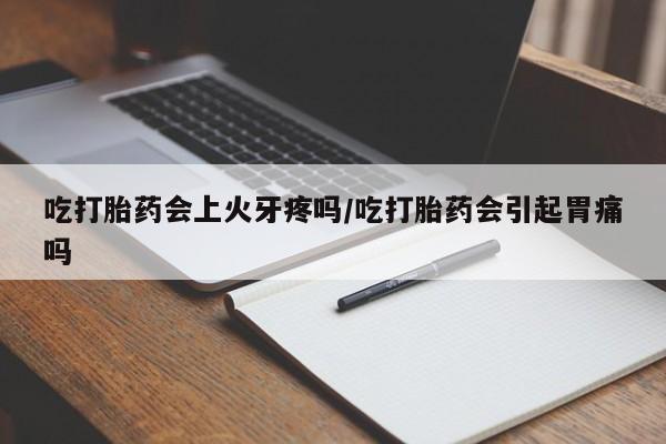 打胎药私人店联系方式吃打胎药会上火牙疼吗/吃打胎药会引起胃痛吗