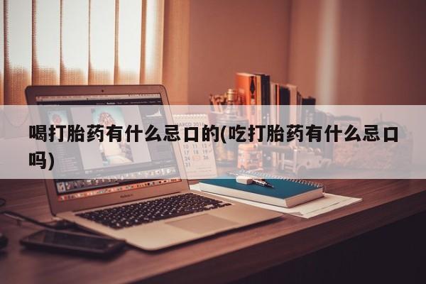 打胎药私人店联系方式喝打胎药有什么忌口的(吃打胎药有什么忌口吗)