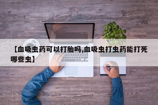 打胎药私人店联系方式【血吸虫药可以打胎吗,血吸虫打虫药能打死哪些虫】
