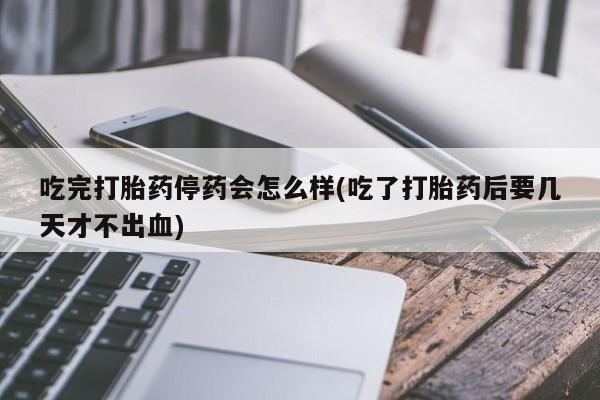 打胎药私人店联系方式吃完打胎药停药会怎么样(吃了打胎药后要几天才不出血)