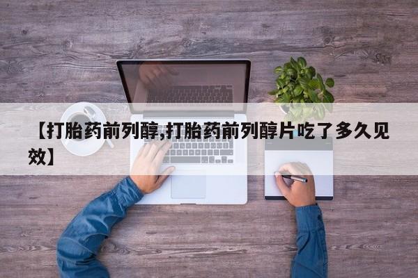 打胎药私人店联系方式【打胎药前列醇,打胎药前列醇片吃了多久见效】