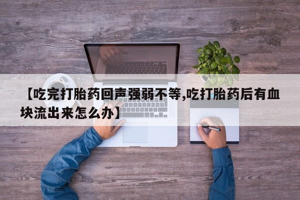 打胎药私人店联系方式【吃完打胎药回声强弱不等,吃打胎药后有血块流出来怎么办】