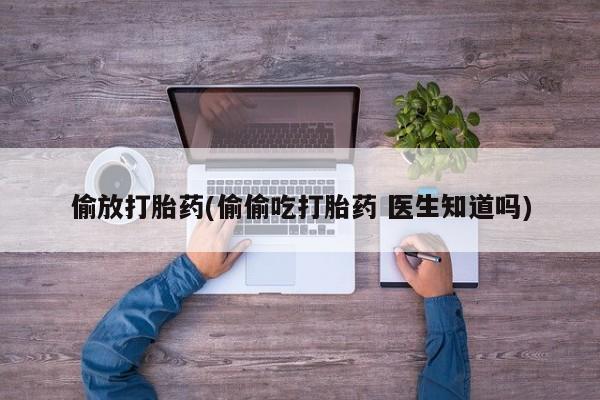 打胎药私人店联系方式偷放打胎药(偷偷吃打胎药 医生知道吗)
