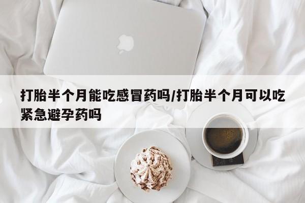 打胎药私人店联系方式打胎半个月能吃感冒药吗/打胎半个月可以吃紧急避孕药吗