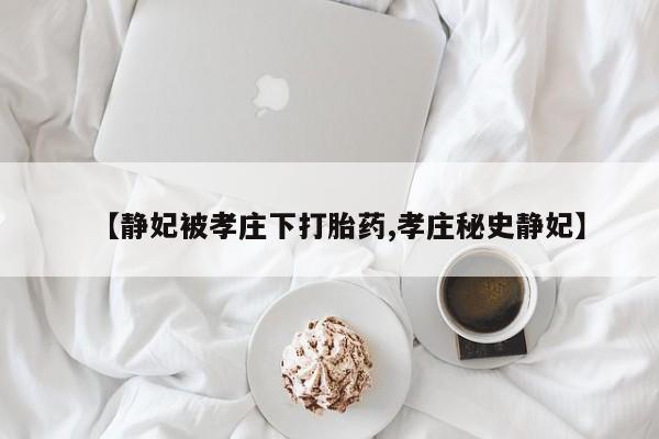 打胎药私人店联系方式【静妃被孝庄下打胎药,孝庄秘史静妃】