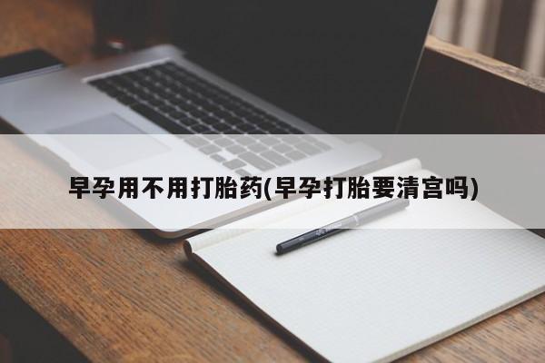 打胎药私人店联系方式早孕用不用打胎药(早孕打胎要清宫吗)