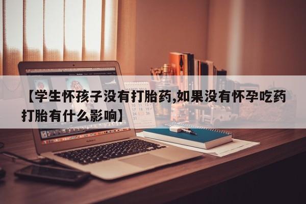 打胎药私人店联系方式【学生怀孩子没有打胎药,如果没有怀孕吃药打胎有什么影响】