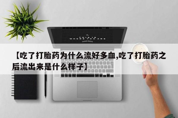 打胎药私人店联系方式【吃了打胎药为什么流好多血,吃了打胎药之后流出来是什么样子】