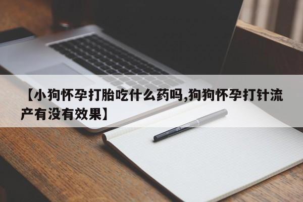 打胎药私人店联系方式【小狗怀孕打胎吃什么药吗,狗狗怀孕打针流产有没有效果】