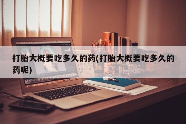 打胎药私人店联系方式打胎大概要吃多久的药(打胎大概要吃多久的药呢)