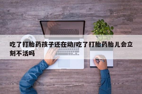 打胎药私人店联系方式吃了打胎药孩子还在动/吃了打胎药胎儿会立刻不活吗