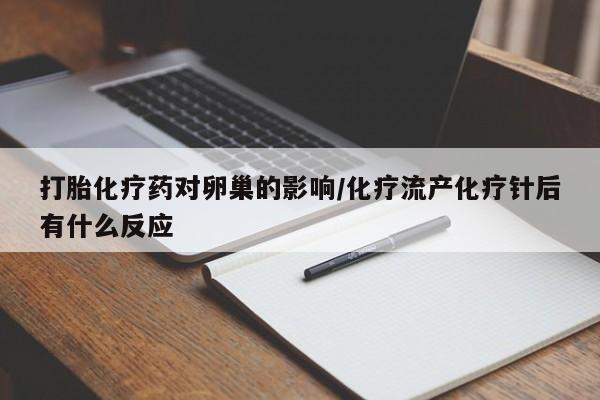 打胎药私人店联系方式打胎化疗药对卵巢的影响/化疗流产化疗针后有什么反应