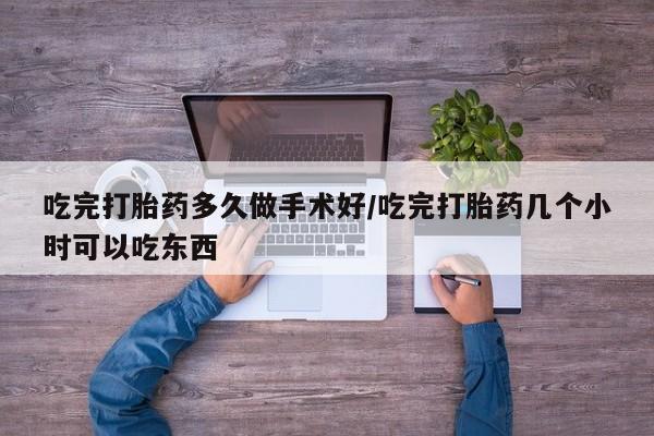 打胎药私人店联系方式吃完打胎药多久做手术好/吃完打胎药几个小时可以吃东西