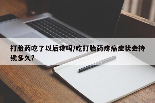 打胎药私人店联系方式打胎药吃了以后疼吗/吃打胎药疼痛症状会持续多久?