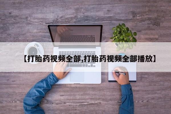 打胎药私人店联系方式【打胎药视频全部,打胎药视频全部播放】