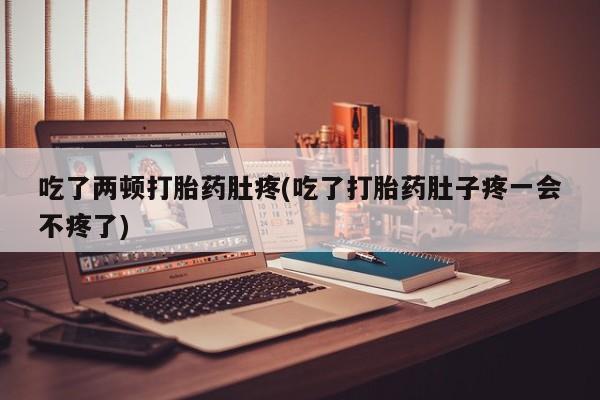 打胎药私人店联系方式吃了两顿打胎药肚疼(吃了打胎药肚子疼一会不疼了)