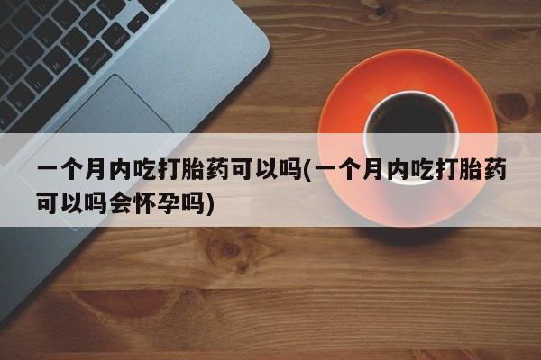 打胎药私人店联系方式一个月内吃打胎药可以吗(一个月内吃打胎药可以吗会怀孕吗)