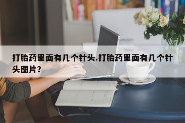 打胎药私人店联系方式打胎药里面有几个针头.打胎药里面有几个针头图片？