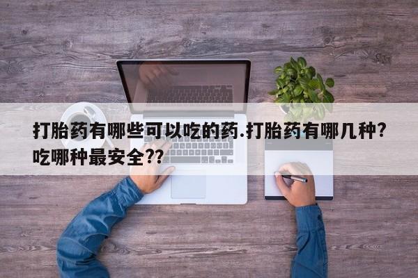 打胎药私人店联系方式打胎药有哪些可以吃的药.打胎药有哪几种?吃哪种最安全?？