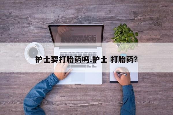 打胎药私人店联系方式护士要打胎药吗.护士 打胎药？