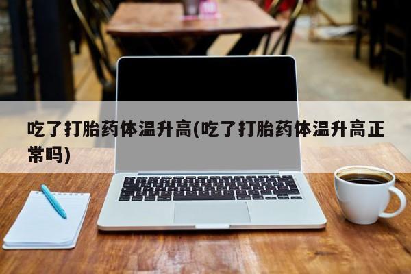 打胎药私人店联系方式吃了打胎药体温升高(吃了打胎药体温升高正常吗)