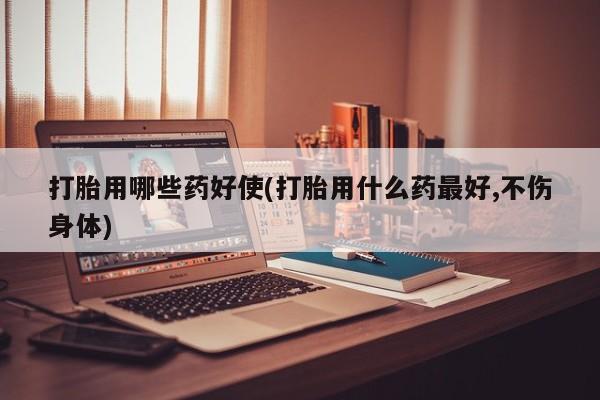 打胎药私人店联系方式打胎用哪些药好使(打胎用什么药最好,不伤身体)