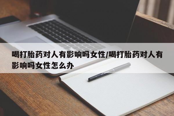 打胎药私人店联系方式喝打胎药对人有影响吗女性/喝打胎药对人有影响吗女性怎么办