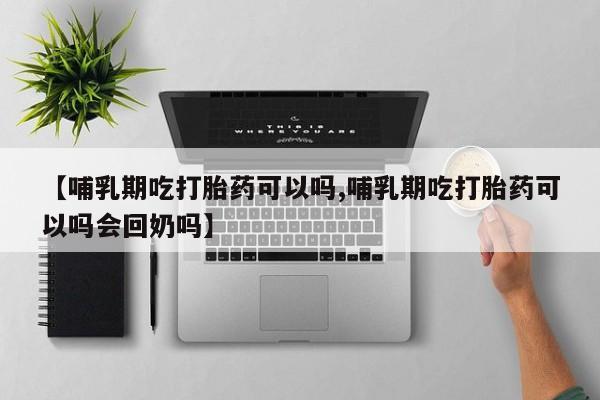 打胎药私人店联系方式【哺乳期吃打胎药可以吗,哺乳期吃打胎药可以吗会回奶吗】