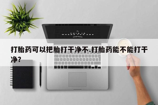 打胎药私人店联系方式打胎药可以把胎打干净不.打胎药能不能打干净？