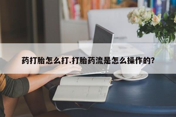 打胎药私人店联系方式药打胎怎么打.打胎药流是怎么操作的？