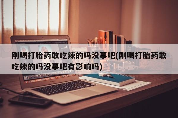 打胎药私人店联系方式刚喝打胎药敢吃辣的吗没事吧(刚喝打胎药敢吃辣的吗没事吧有影响吗)