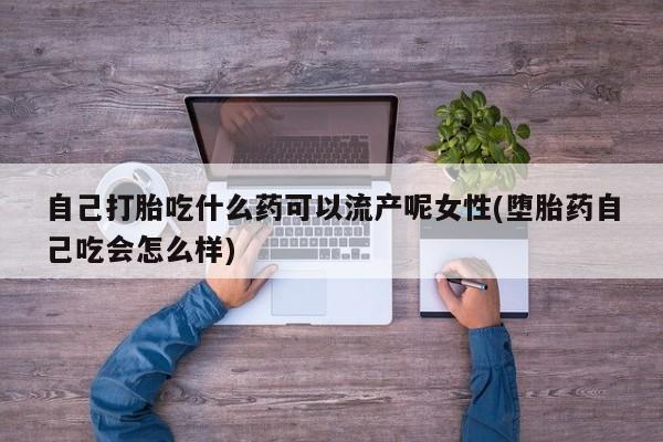 打胎药私人店联系方式自己打胎吃什么药可以流产呢女性(堕胎药自己吃会怎么样)