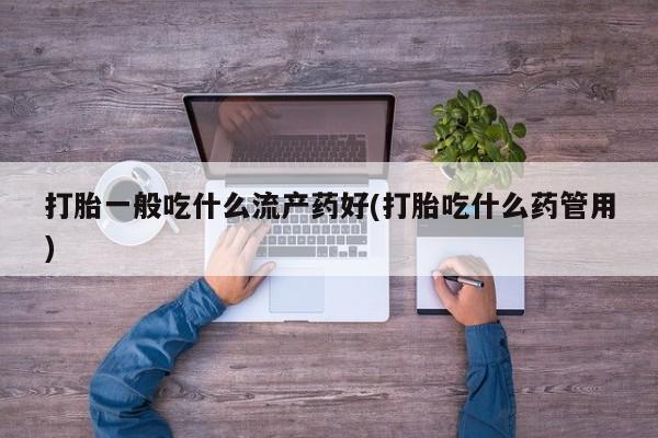 打胎药私人店联系方式打胎一般吃什么流产药好(打胎吃什么药管用)