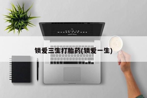 打胎药私人店联系方式锁爱三生打胎药(锁爱一生)