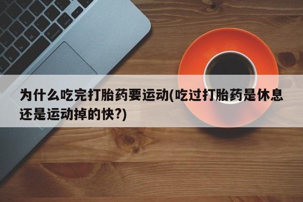 打胎药私人店联系方式为什么吃完打胎药要运动(吃过打胎药是休息还是运动掉的快?)