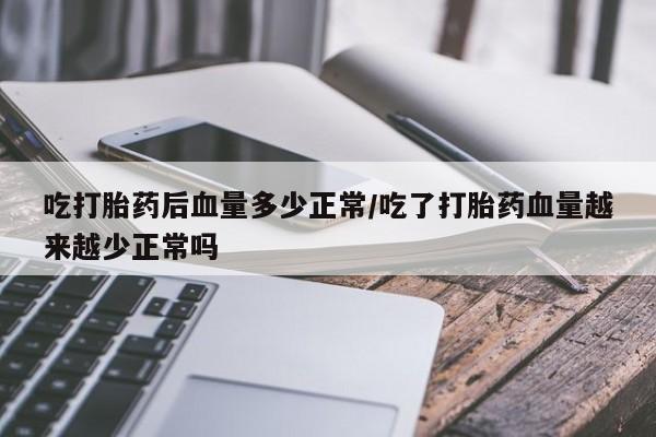 打胎药私人店联系方式吃打胎药后血量多少正常/吃了打胎药血量越来越少正常吗
