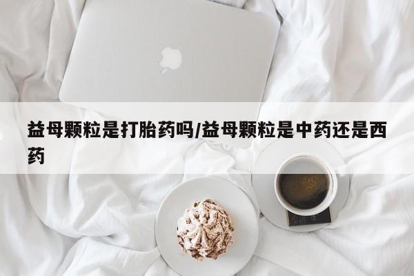 打胎药私人店联系方式益母颗粒是打胎药吗/益母颗粒是中药还是西药