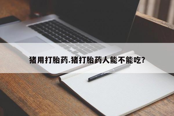 打胎药私人店联系方式猪用打胎药.猪打胎药人能不能吃？